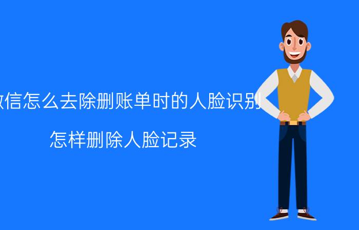 微信怎么去除删账单时的人脸识别 怎样删除人脸记录？